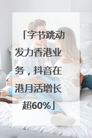 字节跳动发力香港业务，抖音在港月活增长超60%